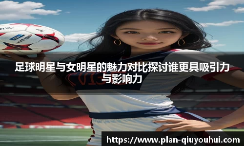 足球明星与女明星的魅力对比探讨谁更具吸引力与影响力